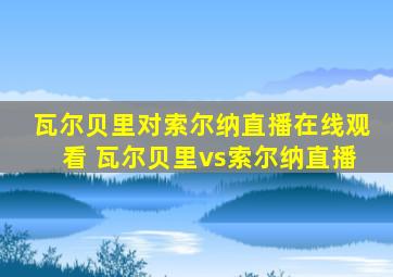 瓦尔贝里对索尔纳直播在线观看 瓦尔贝里vs索尔纳直播